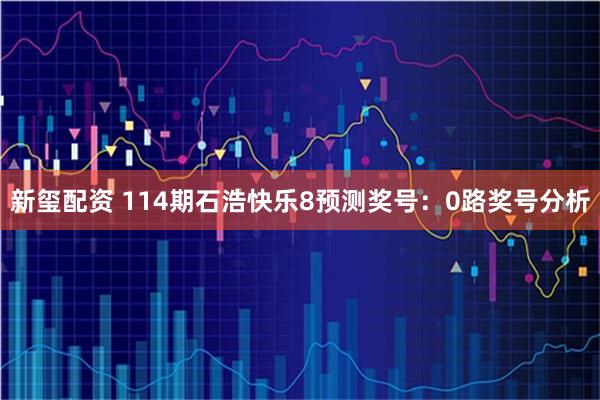 新玺配资 114期石浩快乐8预测奖号：0路奖号分析