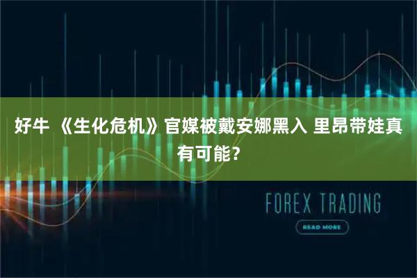 好牛 《生化危机》官媒被戴安娜黑入 里昂带娃真有可能？